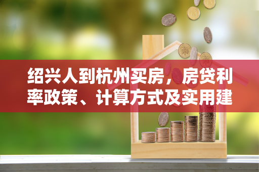 绍兴人到杭州买房,房贷利率政策、计算方式及实用建议 绍兴人到杭州买房,房贷利率政策、计算方式及实用建议