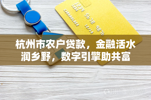 杭州市农户贷款,金融活水润乡野,数字引擎助共富 杭州市农户贷款,金融活水润乡野,数字引擎助共富