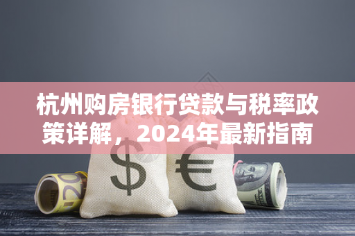 杭州购房银行贷款与税率政策详解,2024年最新指南 杭州购房银行贷款与税率政策详解,2024年最新指南