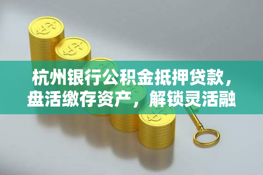 杭州银行公积金抵押贷款,盘活缴存资产,解锁灵活融资新选择 杭州银行公积金抵押贷款,盘活缴存资产,解锁灵活融资新选择