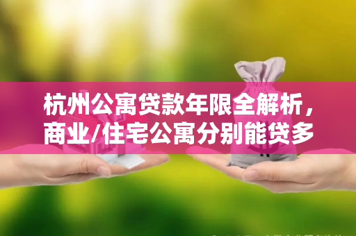 杭州公寓贷款年限全解析,商业/住宅公寓分别能贷多少年? 杭州公寓贷款年限全解析,商业/住宅公寓分别能贷多少年?