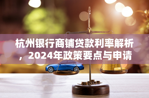 杭州银行商铺贷款利率解析,2024年政策要点与申请攻略