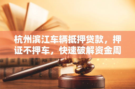 杭州滨江车辆抵押贷款,押证不押车,快速破解资金周转困局 杭州滨江车辆抵押贷款,押证不押车,快速破解资金周转困局