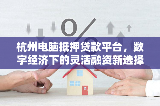 杭州电脑抵押贷款平台,数字经济下的灵活融资新选择 杭州电脑抵押贷款平台,数字经济下的灵活融资新选择