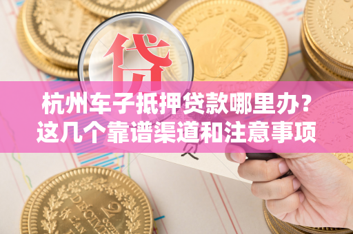 杭州车子抵押贷款哪里办?这几个靠谱渠道和注意事项请收好