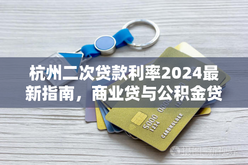 杭州二次贷款利率2024最新指南,商业贷与公积金贷政策详解 杭州二次贷款利率2024最新指南,商业贷与公积金贷政策详解