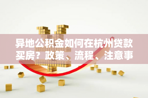 异地公积金如何在杭州贷款买房?政策、流程、注意事项全解析 异地公积金如何在杭州贷款买房?政策、流程、注意事项全解析