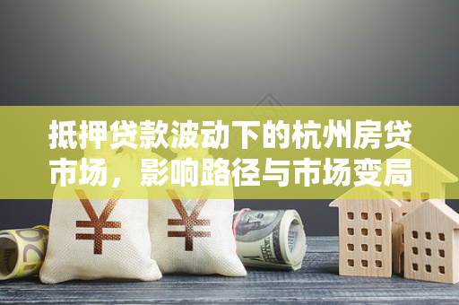 抵押贷款波动下的杭州房贷市场,影响路径与市场变局 抵押贷款波动下的杭州房贷市场,影响路径与市场变局