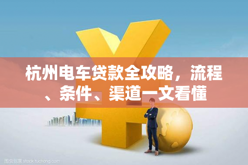 杭州电车贷款全攻略,流程、条件、渠道一文看懂 杭州电车贷款全攻略,流程、条件、渠道一文看懂