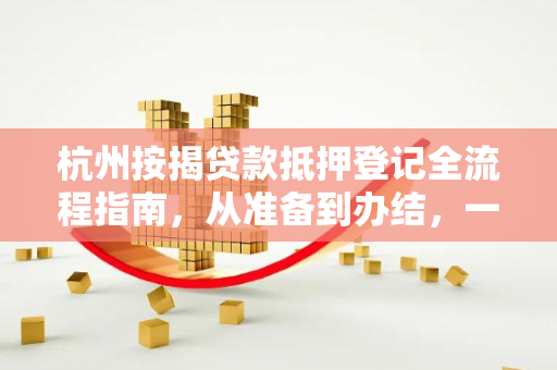 杭州按揭贷款抵押登记全流程指南,从准备到办结,一文搞定 杭州按揭贷款抵押登记全流程指南,从准备到办结,一文搞定