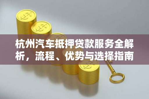 杭州汽车抵押贷款服务全解析,流程、优势与选择指南 杭州汽车抵押贷款服务全解析,流程、优势与选择指南