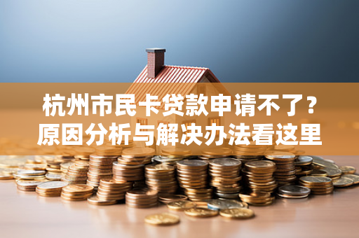 杭州市民卡贷款申请不了?原因分析与解决办法看这里! 杭州市民卡贷款申请不了?原因分析与解决办法看这里!