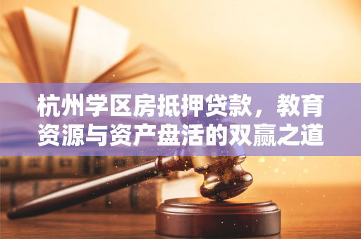 杭州学区房抵押贷款,教育资源与资产盘活的双赢之道 杭州学区房抵押贷款,教育资源与资产盘活的双赢之道