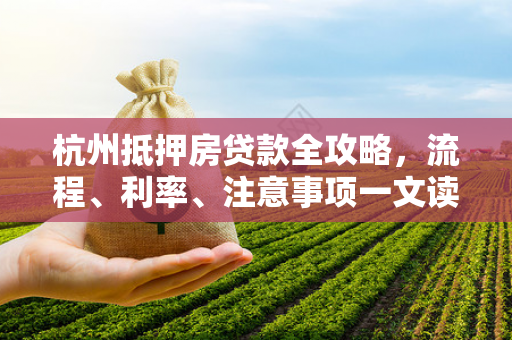 杭州抵押房贷款全攻略,流程、利率、注意事项一文读懂 杭州抵押房贷款全攻略,流程、利率、注意事项一文读懂