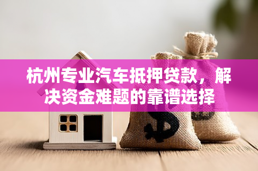 杭州专业汽车抵押贷款,解决资金难题的靠谱选择 杭州专业汽车抵押贷款,解决资金难题的靠谱选择