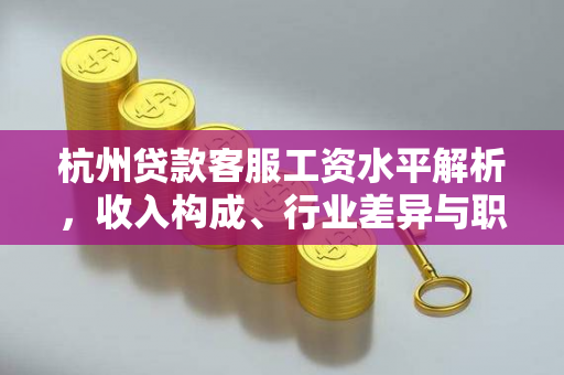 杭州贷款客服工资水平解析,收入构成、行业差异与职业前景 杭州贷款客服工资水平解析,收入构成、行业差异与职业前景