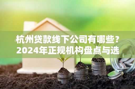 杭州贷款线下公司有哪些?2024年正规机构盘点与选择攻略 杭州贷款线下公司有哪些?2024年正规机构盘点与选择攻略