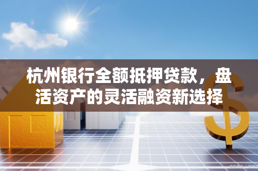 杭州银行全额抵押贷款,盘活资产的灵活融资新选择 杭州银行全额抵押贷款,盘活资产的灵活融资新选择
