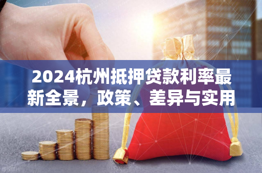 2024杭州抵押贷款利率最新全景,政策、差异与实用申请指南 2024杭州抵押贷款利率最新全景,政策、差异与实用申请指南