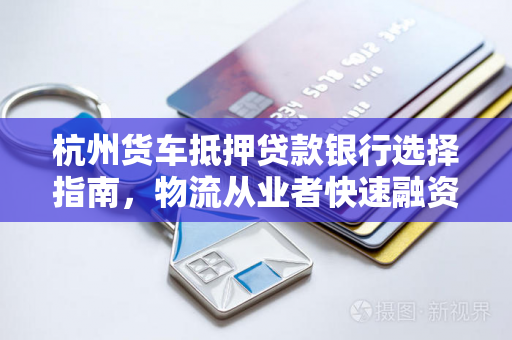 杭州货车抵押贷款银行选择指南,物流从业者快速融资攻略 杭州货车抵押贷款银行选择指南,物流从业者快速融资攻略