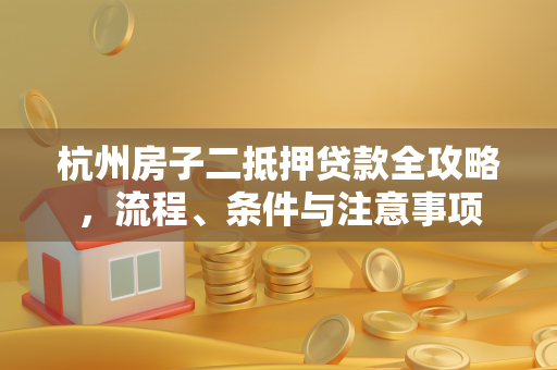杭州房子二抵押贷款全攻略,流程、条件与注意事项 杭州房子二抵押贷款全攻略,流程、条件与注意事项