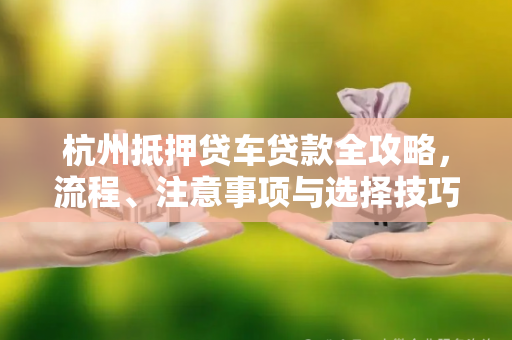 杭州抵押贷车贷款全攻略,流程、注意事项与选择技巧