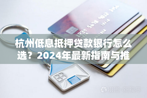 杭州低息抵押贷款银行怎么选?2024年最新指南与推荐