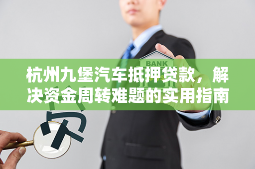 杭州九堡汽车抵押贷款,解决资金周转难题的实用指南 杭州九堡汽车抵押贷款,解决资金周转难题的实用指南