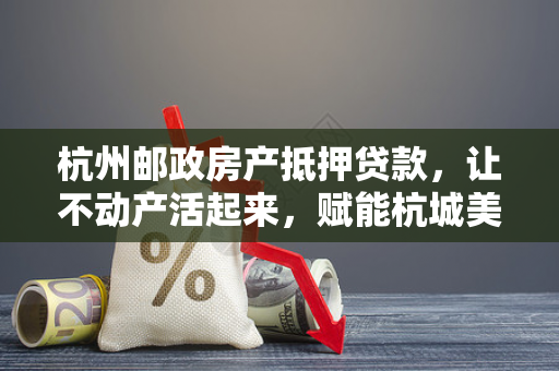 杭州邮政房产抵押贷款,让不动产活起来,赋能杭城美好生活 杭州邮政房产抵押贷款,让不动产活起来,赋能杭城美好生活