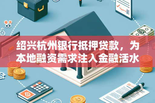 绍兴杭州银行抵押贷款,为本地融资需求注入金融活水 绍兴杭州银行抵押贷款,为本地融资需求注入金融活水
