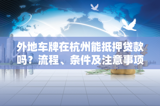 外地车牌在杭州能抵押贷款吗?流程、条件及注意事项全解析 外地车牌在杭州能抵押贷款吗?流程、条件及注意事项全解析