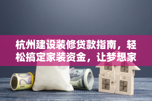 杭州建设装修贷款指南,轻松搞定家装资金,让梦想家更快落地 杭州建设装修贷款指南,轻松搞定家装资金,让梦想家更快落地