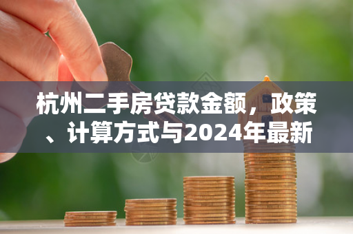 杭州二手房贷款金额,政策、计算方式与2024年最新动态解析 杭州二手房贷款金额,政策、计算方式与2024年最新动态解析