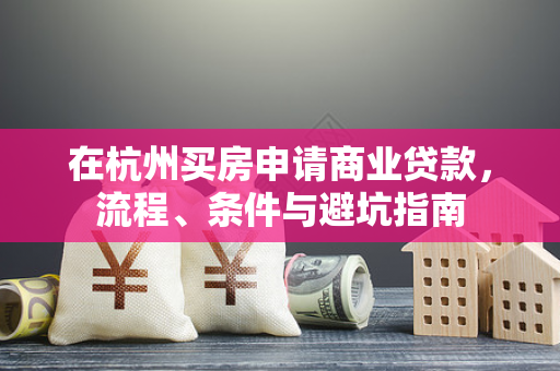 在杭州买房申请商业贷款,流程、条件与避坑指南