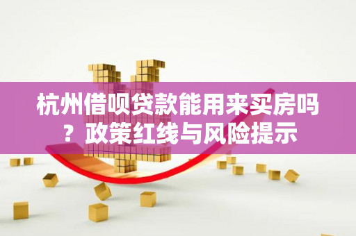 杭州借呗贷款能用来买房吗?政策红线与风险提示 杭州借呗贷款能用来买房吗?政策红线与风险提示