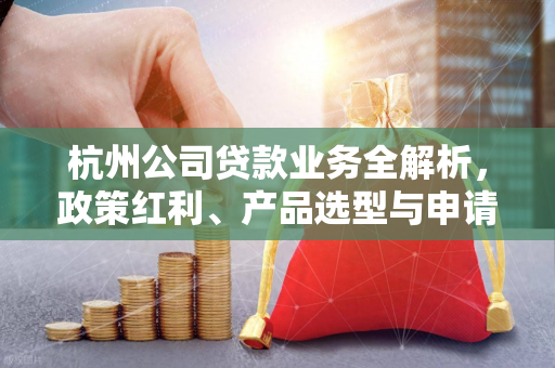 杭州公司贷款业务全解析,政策红利、产品选型与申请攻略 杭州公司贷款业务全解析,政策红利、产品选型与申请攻略