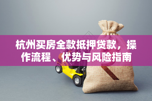 杭州买房全款抵押贷款,操作流程、优势与风险指南 杭州买房全款抵押贷款,操作流程、优势与风险指南