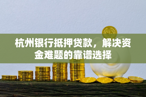 杭州银行抵押贷款，解决资金难题的靠谱选择
