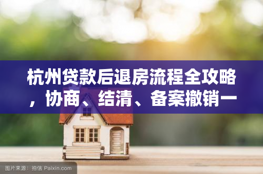 杭州贷款后退房流程全攻略,协商、结清、备案撤销一步到位 杭州贷款后退房流程全攻略,协商、结清、备案撤销一步到位