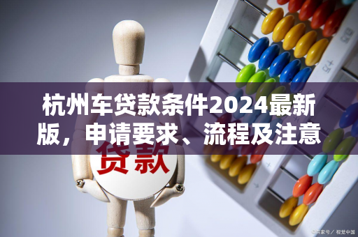 杭州车贷款条件2024最新版,申请要求、流程及注意事项全解析 杭州车贷款条件2024最新版,申请要求、流程及注意事项全解析