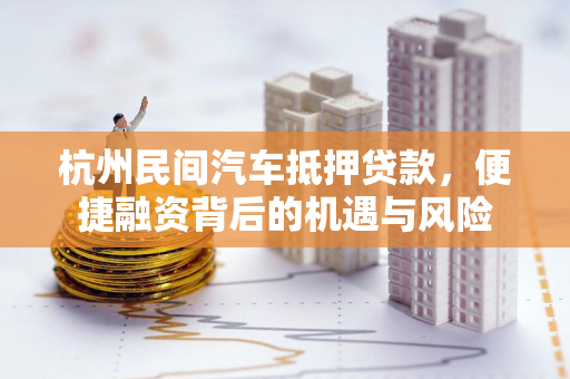 杭州民间汽车抵押贷款,便捷融资背后的机遇与风险