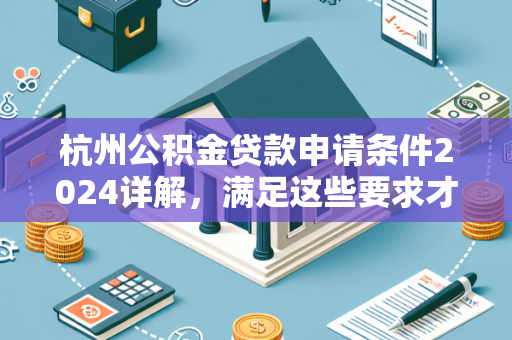 杭州公积金贷款申请条件2024详解,满足这些要求才能申请