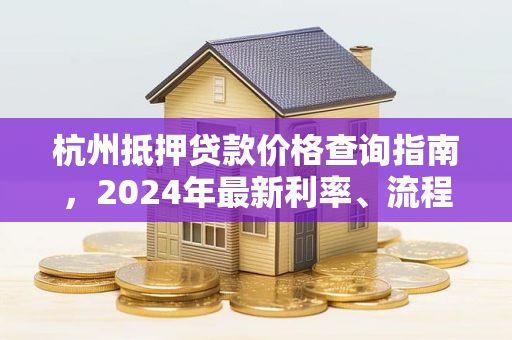 杭州抵押贷款价格查询指南,2024年最新利率、流程及避坑技巧 杭州抵押贷款价格查询指南,2024年最新利率、流程及避坑技巧