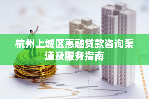 杭州上城区惠融贷款咨询渠道及服务指南