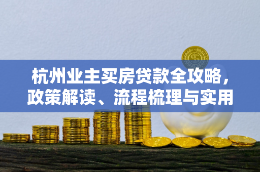 杭州业主买房贷款全攻略,政策解读、流程梳理与实用贴士 杭州业主买房贷款全攻略,政策解读、流程梳理与实用贴士