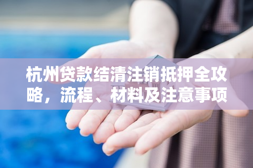 杭州贷款结清注销抵押全攻略,流程、材料及注意事项一文看懂 杭州贷款结清注销抵押全攻略,流程、材料及注意事项一文看懂