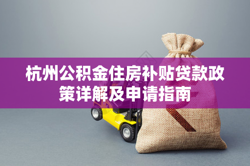 杭州公积金住房补贴贷款政策详解及申请指南 杭州公积金住房补贴贷款政策详解及申请指南