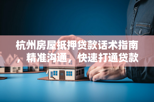 杭州房屋抵押贷款话术指南,精准沟通,快速打通贷款通道 杭州房屋抵押贷款话术指南,精准沟通,快速打通贷款通道