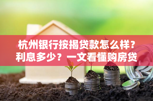杭州银行按揭贷款怎么样?利息多少?一文看懂购房贷款细节