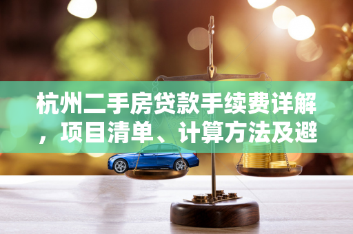 杭州二手房贷款手续费详解,项目清单、计算方法及避坑指南 杭州二手房贷款手续费详解,项目清单、计算方法及避坑指南